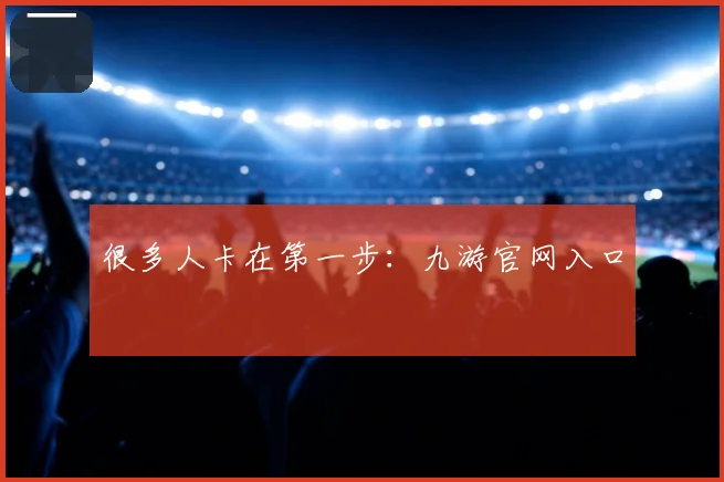 很多人卡在第一步：九游官网入口